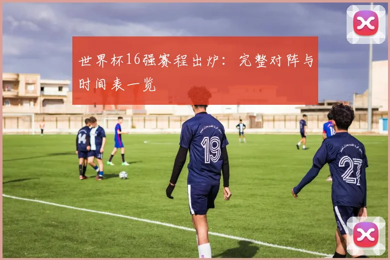 世界杯16强赛程出炉:完整对阵与时间表一览