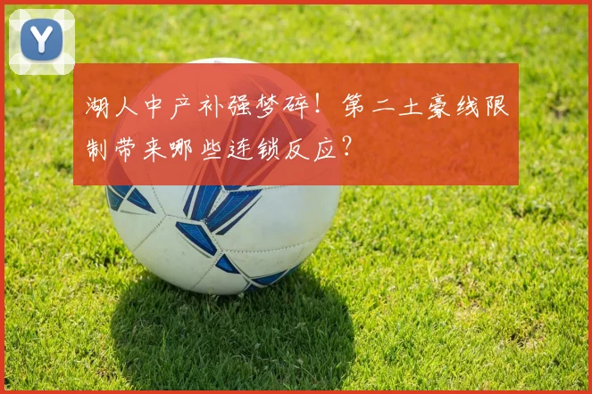 湖人中产补强梦碎！第二土豪线限制带来哪些连锁反应？