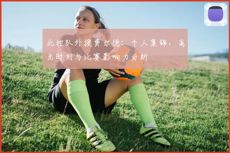 北控队外援费尔德:个人集锦、高光时刻与比赛影响力分析