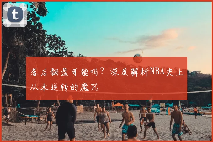 落后翻盘可能吗?深度解析NBA史上从未逆转的魔咒