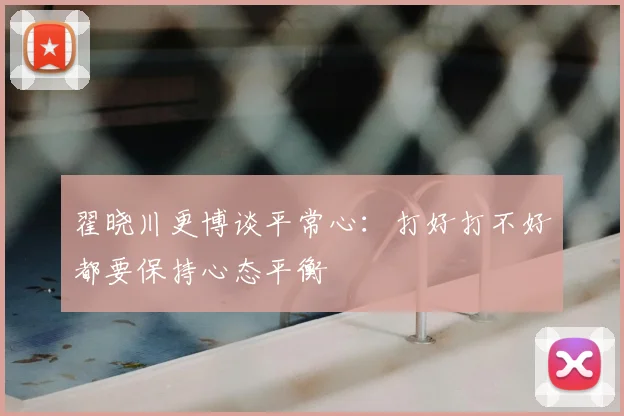 翟晓川更博谈平常心:打好打不好都要保持心态平衡