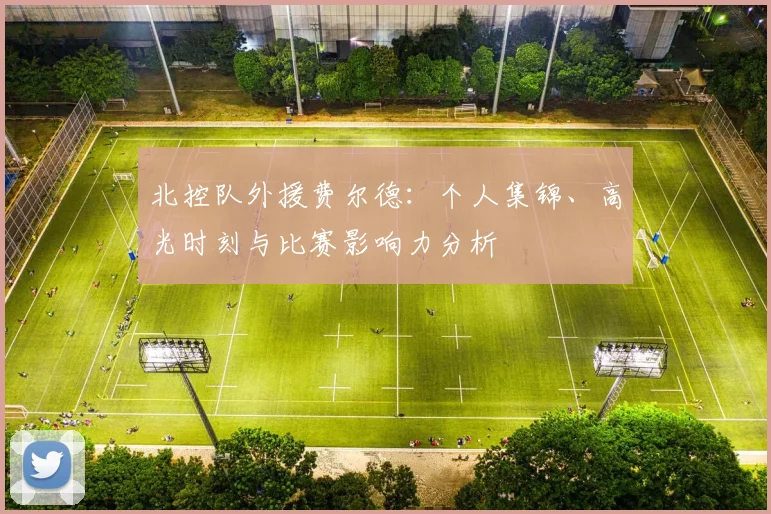 北控队外援费尔德：个人集锦、高光时刻与比赛影响力分析