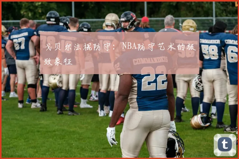 戈贝尔法棍防守:NBA防守艺术的极致象征
