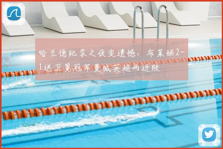 哈兰德纪录之夜变遗憾，布莱顿2-1送卫冕冠军曼城英超两连败