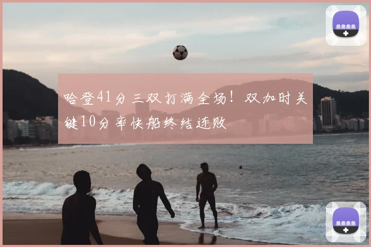 哈登41分三双打满全场!双加时关键10分率快船终结连败