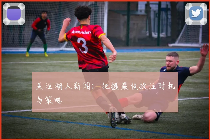 关注湖人新闻：把握最佳投注时机与策略