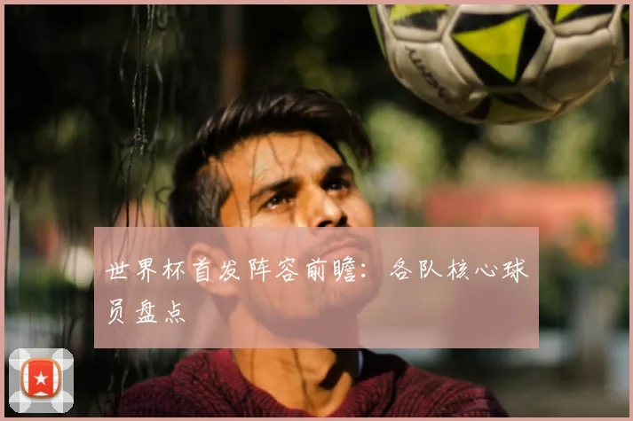 世界杯首发阵容前瞻:各队核心球员盘点