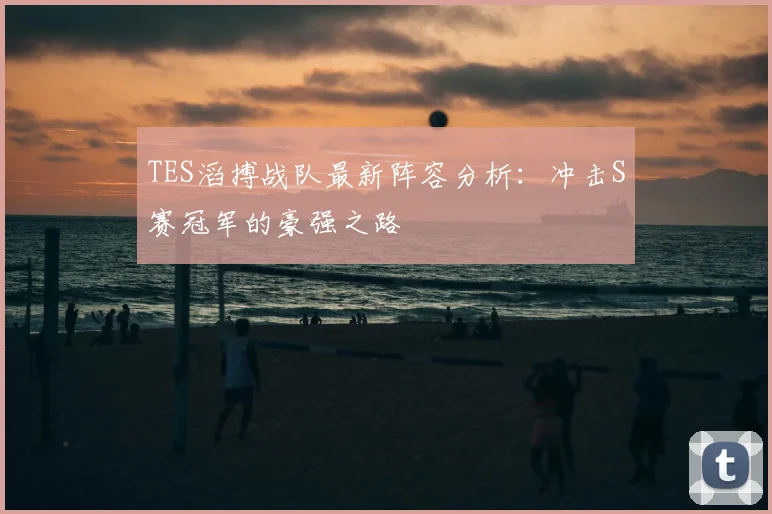 TES滔搏战队最新阵容分析:冲击S赛冠军的豪强之路
