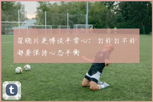 翟晓川更博谈平常心：打好打不好都要保持心态平衡