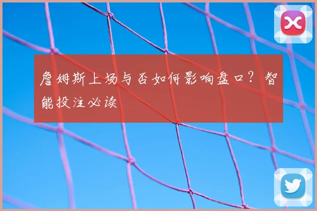 詹姆斯上场与否如何影响盘口？智能投注必读