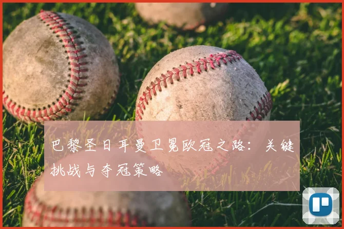 巴黎圣日耳曼卫冕欧冠之路：关键挑战与夺冠策略