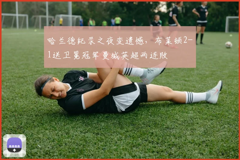 哈兰德纪录之夜变遗憾,布莱顿2-1送卫冕冠军曼城英超两连败