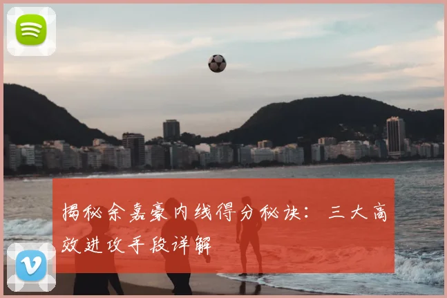 揭秘余嘉豪内线得分秘诀：三大高效进攻手段详解
