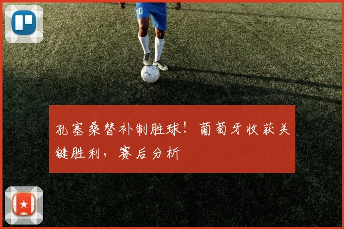 孔塞桑替补制胜球!葡萄牙收获关键胜利,赛后分析