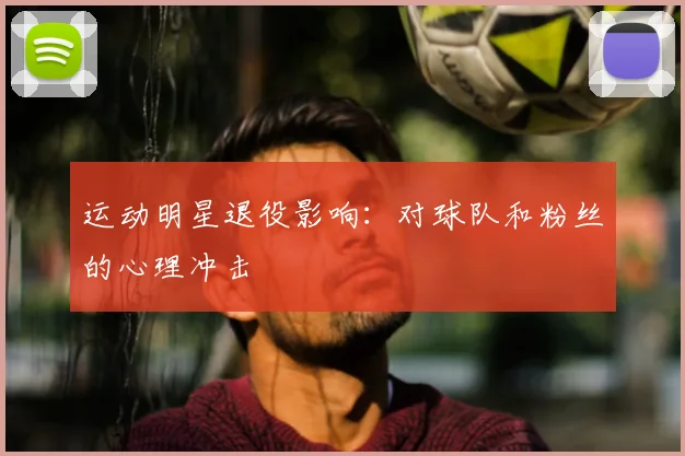 运动明星退役影响：对球队和粉丝的心理冲击