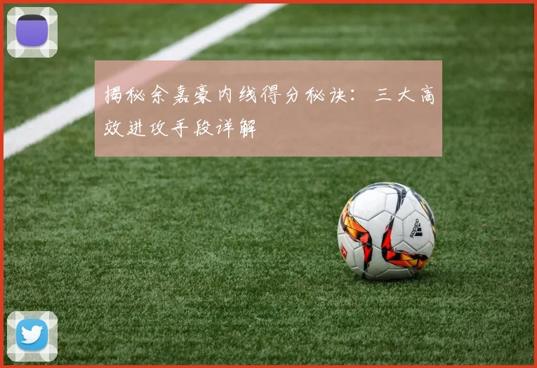 揭秘余嘉豪内线得分秘诀:三大高效进攻手段详解