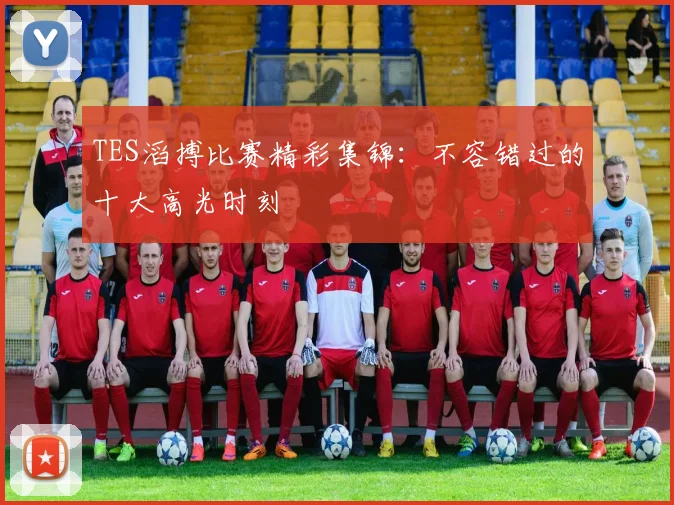 TES滔搏比赛精彩集锦：不容错过的十大高光时刻
