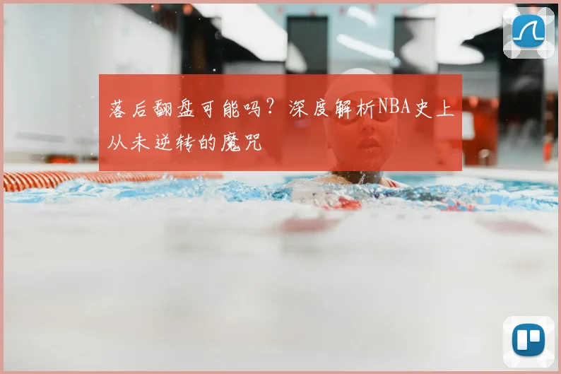 落后翻盘可能吗?深度解析NBA史上从未逆转的魔咒