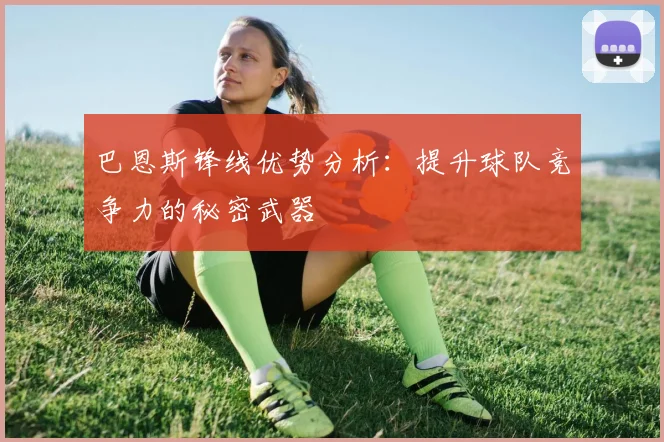 巴恩斯锋线优势分析:提升球队竞争力的秘密武器