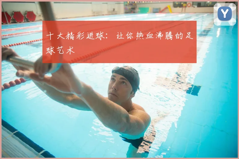 十大精彩进球:让你热血沸腾的足球艺术
