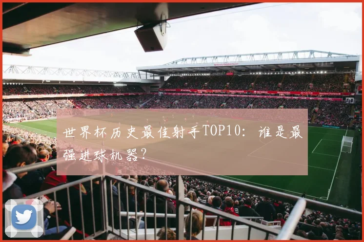 世界杯历史最佳射手TOP10：谁是最强进球机器？