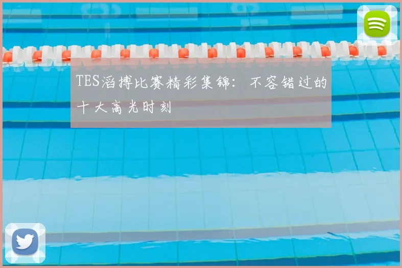 TES滔搏比赛精彩集锦：不容错过的十大高光时刻