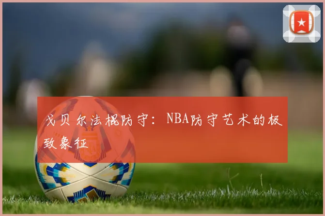 戈贝尔法棍防守:NBA防守艺术的极致象征