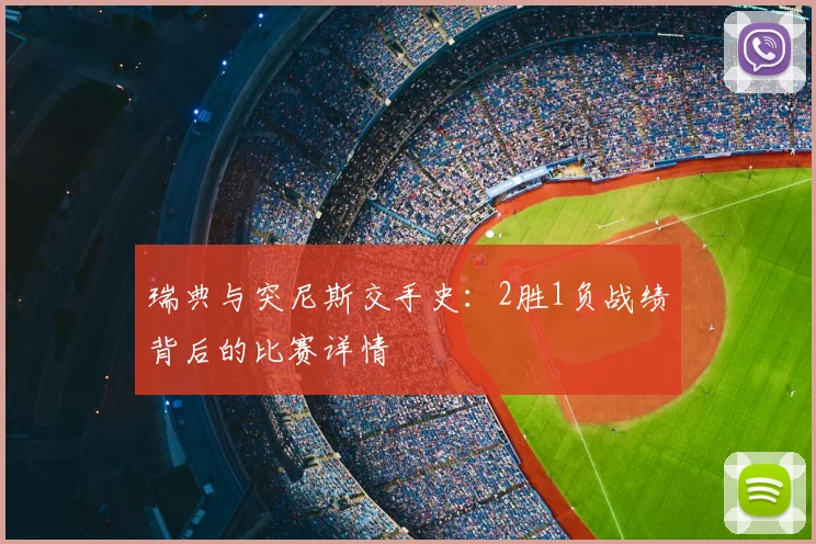 瑞典与突尼斯交手史:2胜1负战绩背后的比赛详情
