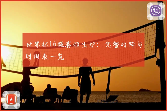 世界杯16强赛程出炉：完整对阵与时间表一览
